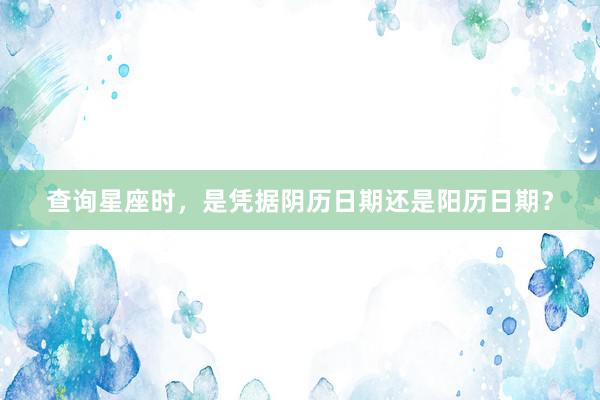 查询星座时，是凭据阴历日期还是阳历日期？