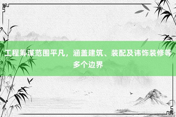 工程筹谋范围平凡，涵盖建筑、装配及讳饰装修等多个边界