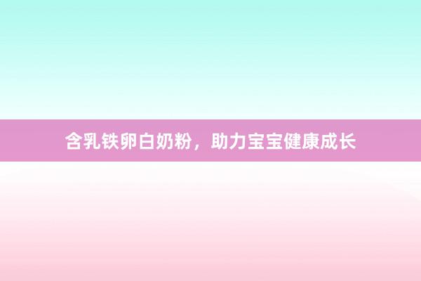 含乳铁卵白奶粉，助力宝宝健康成长